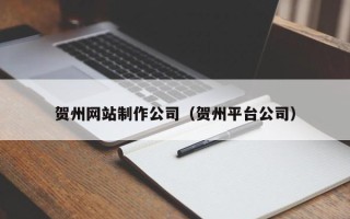 贵州贺州网站制作公司（贺州平台公司）